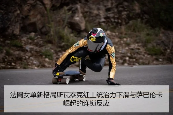 法网女单新格局斯瓦泰克红土统治力下滑与萨巴伦卡崛起的连锁反应
